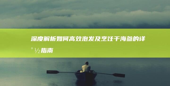 深度解析：如何高效泡发及烹饪干海参的详尽指南